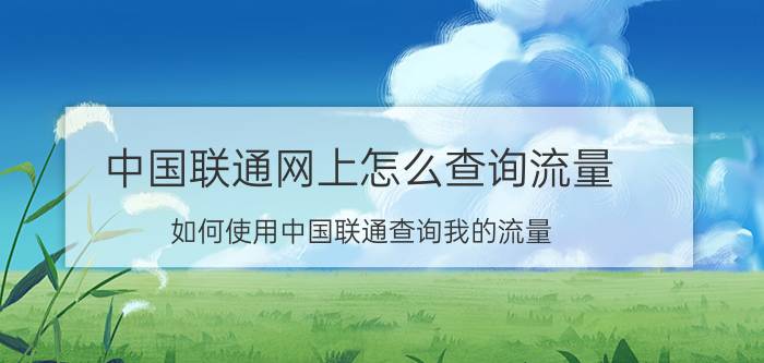 中国联通网上怎么查询流量 如何使用中国联通查询我的流量？